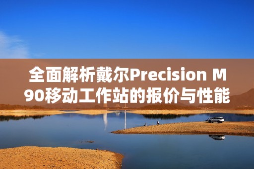 全面解析戴尔Precision M90移动工作站的报价与性能参数