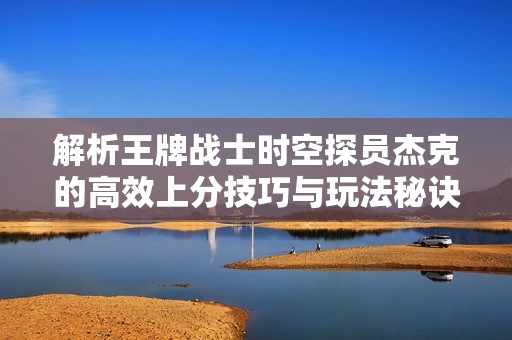 解析王牌战士时空探员杰克的高效上分技巧与玩法秘诀