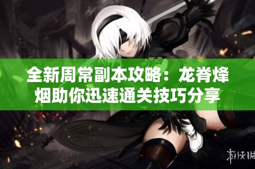 全新周常副本攻略：龙脊烽烟助你迅速通关技巧分享