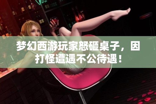 梦幻西游玩家怒砸桌子，因打怪遭遇不公待遇！
