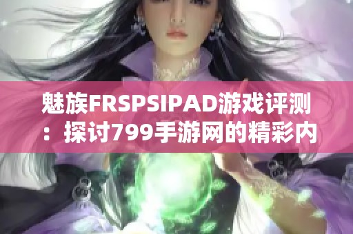 魅族FRSPSIPAD游戏评测：探讨799手游网的精彩内容与玩法特色