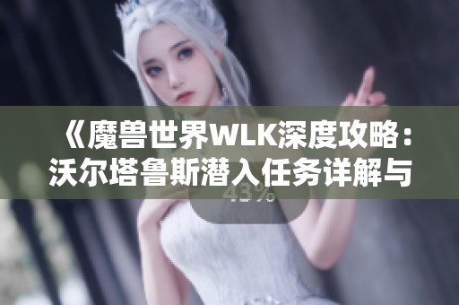 《魔兽世界WLK深度攻略：沃尔塔鲁斯潜入任务详解与技巧分享》