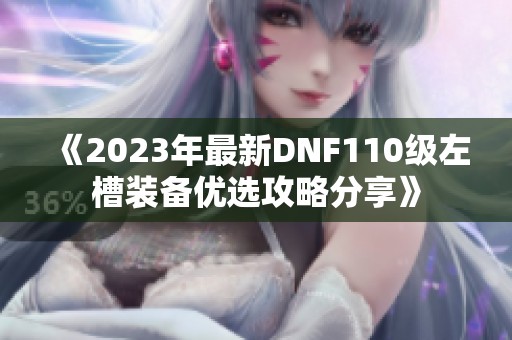 《2023年最新DNF110级左槽装备优选攻略分享》