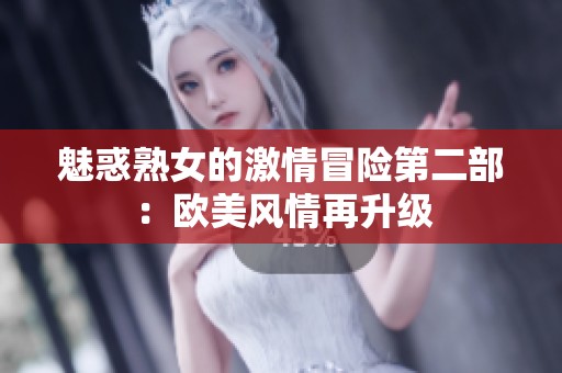 魅惑熟女的激情冒险第二部：欧美风情再升级