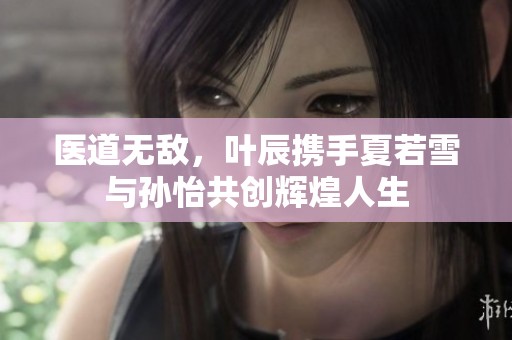 医道无敌，叶辰携手夏若雪与孙怡共创辉煌人生