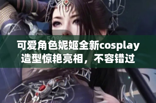 可爱角色妮姬全新cosplay造型惊艳亮相，不容错过