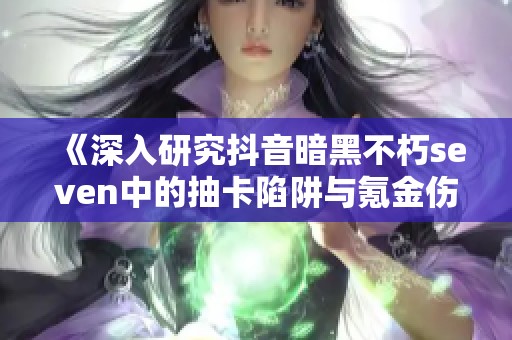 《深入研究抖音暗黑不朽seven中的抽卡陷阱与氪金伤害》