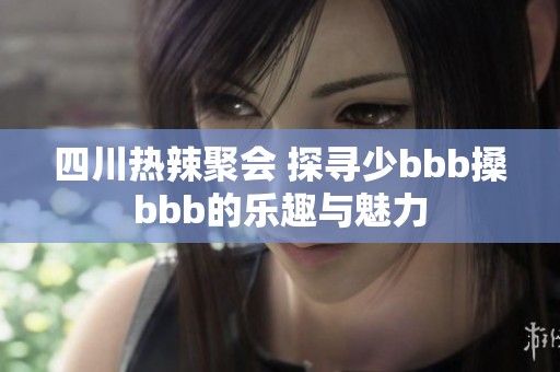 四川热辣聚会 探寻少bbb搡bbb的乐趣与魅力