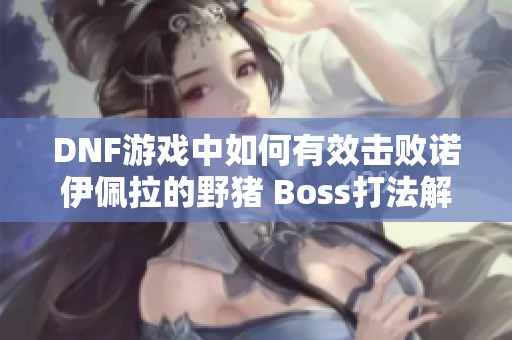 DNF游戏中如何有效击败诺伊佩拉的野猪 Boss打法解析