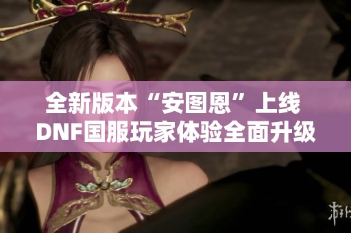 全新版本“安图恩”上线 DNF国服玩家体验全面升级