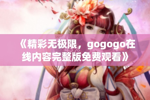 《精彩无极限，gogogo在线内容完整版免费观看》