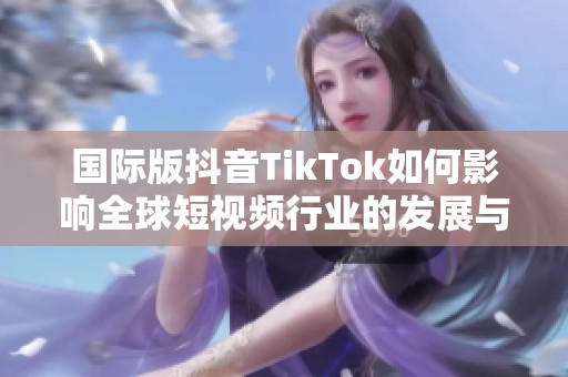 国际版抖音TikTok如何影响全球短视频行业的发展与变革