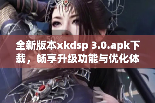 全新版本xkdsp 3.0.apk下载，畅享升级功能与优化体验