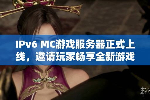 IPv6 MC游戏服务器正式上线，邀请玩家畅享全新游戏体验