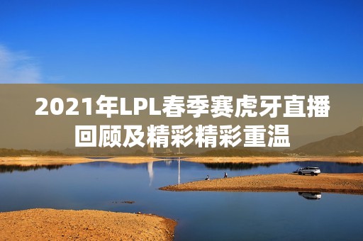 2021年LPL春季赛虎牙直播回顾及精彩精彩重温