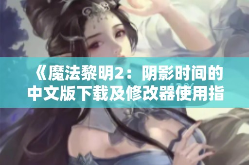 《魔法黎明2：阴影时间的中文版下载及修改器使用指南》