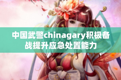 中国武警chinagary积极备战提升应急处置能力