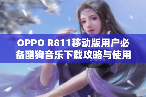 OPPO R811移动版用户必备酷狗音乐下载攻略与使用体验分享