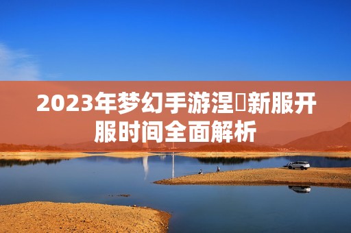 2023年梦幻手游涅槃新服开服时间全面解析