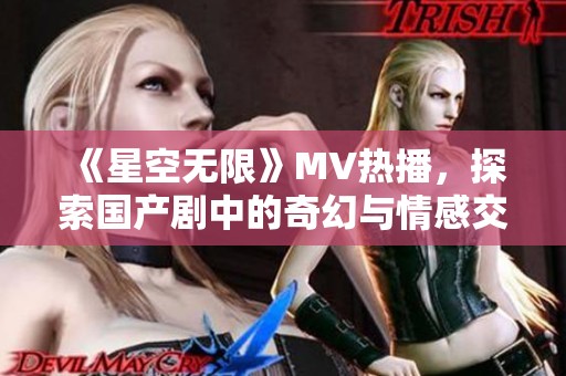 《星空无限》MV热播，探索国产剧中的奇幻与情感交织