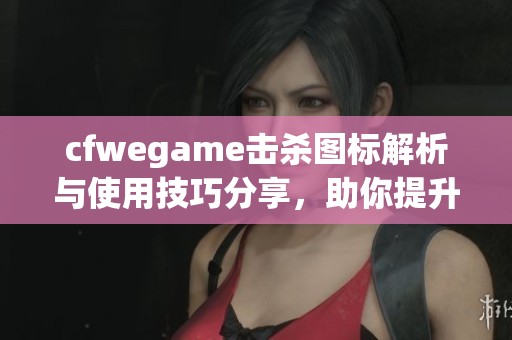 cfwegame击杀图标解析与使用技巧分享，助你提升游戏胜率