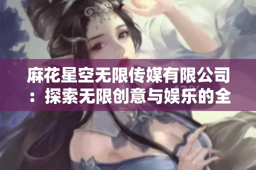 麻花星空无限传媒有限公司：探索无限创意与娱乐的全新领域