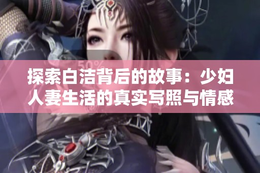 探索白洁背后的故事：少妇人妻生活的真实写照与情感纠葛