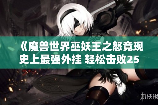 《魔兽世界巫妖王之怒竟现史上最强外挂 轻松击败25人难度巫妖王》