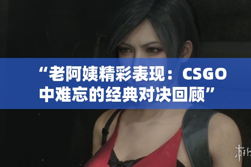 “老阿姨精彩表现：CSGO中难忘的经典对决回顾”