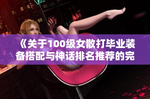 《关于100级女散打毕业装备搭配与神话排名推荐的完整指南》