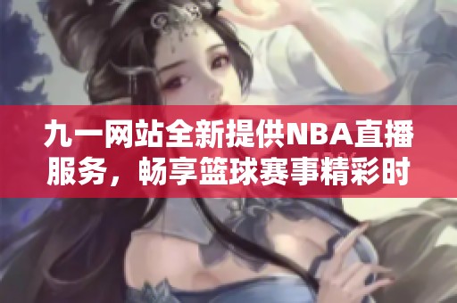 九一网站全新提供NBA直播服务，畅享篮球赛事精彩时刻