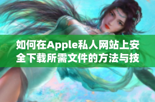 如何在Apple私人网站上安全下载所需文件的方法与技巧