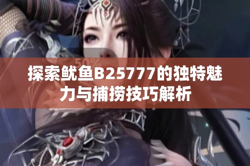 探索鱿鱼B25777的独特魅力与捕捞技巧解析