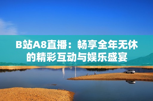 B站A8直播：畅享全年无休的精彩互动与娱乐盛宴