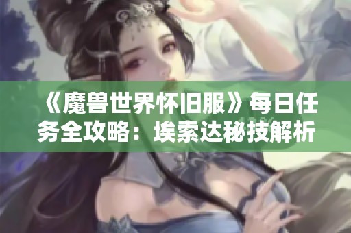 《魔兽世界怀旧服》每日任务全攻略：埃索达秘技解析与实用技巧分享