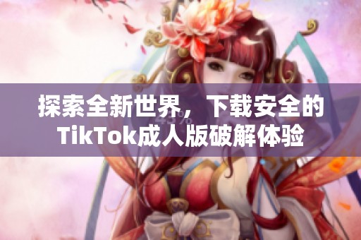 探索全新世界，下载安全的TikTok成人版破解体验