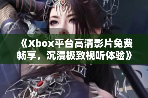 《Xbox平台高清影片免费畅享，沉浸极致视听体验》