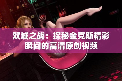 双城之战：探秘金克斯精彩瞬间的高清原创视频