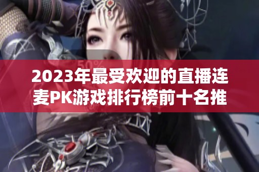 2023年最受欢迎的直播连麦PK游戏排行榜前十名推荐