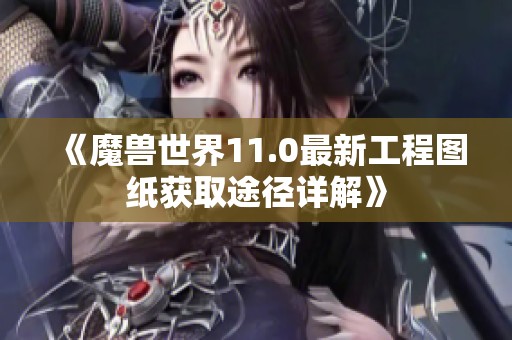 《魔兽世界11.0最新工程图纸获取途径详解》