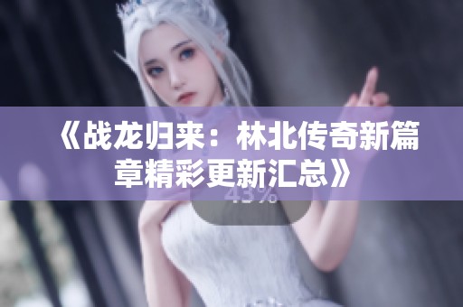 《战龙归来：林北传奇新篇章精彩更新汇总》