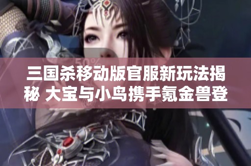 三国杀移动版官服新玩法揭秘 大宝与小鸟携手氪金兽登场