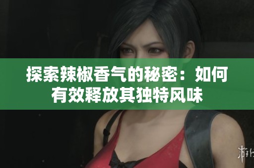 探索辣椒香气的秘密：如何有效释放其独特风味