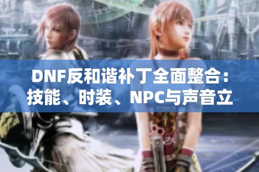 DNF反和谐补丁全面整合：技能、时装、NPC与声音立绘的最新更新合集