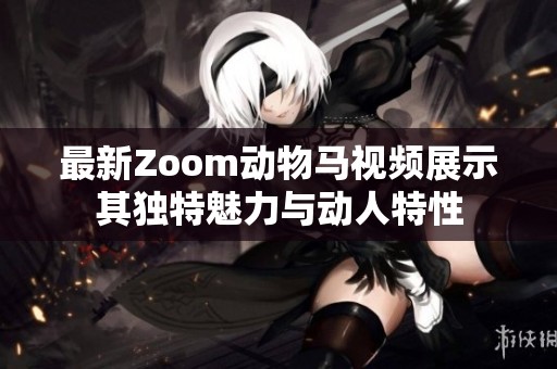 最新Zoom动物马视频展示其独特魅力与动人特性