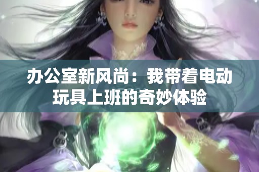 办公室新风尚：我带着电动玩具上班的奇妙体验