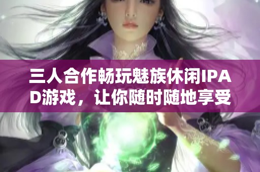 三人合作畅玩魅族休闲IPAD游戏，让你随时随地享受799手游网乐趣