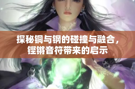 探秘铜与钢的碰撞与融合，铿锵音符带来的启示