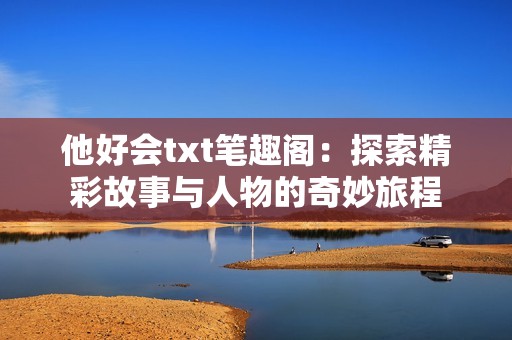 他好会txt笔趣阁：探索精彩故事与人物的奇妙旅程