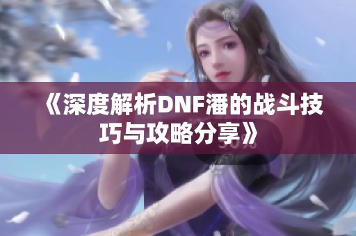 《深度解析DNF潘的战斗技巧与攻略分享》